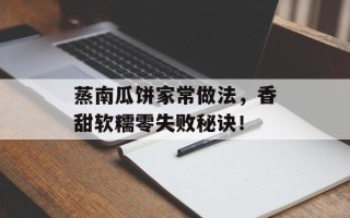 蒸南瓜饼家常做法，香甜软糯零失败秘诀！