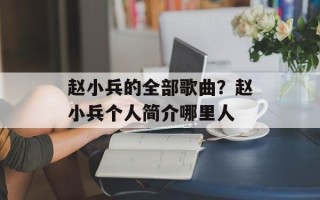 赵小兵的全部歌曲？赵小兵个人简介哪里人