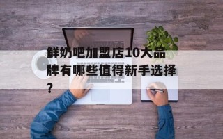 鲜奶吧加盟店10大品牌有哪些值得新手选择？