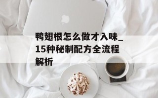 鸭翅根怎么做才入味_15种秘制配方全流程解析