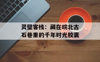 灵璧客栈：藏在皖北古石巷里的千年时光胶囊