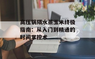 高压锅隔水蒸玉米终极指南：从入门到精通的时间掌控术
