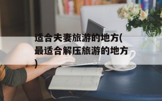 适合夫妻旅游的地方(最适合解压旅游的地方)