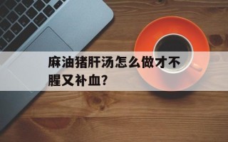 麻油猪肝汤怎么做才不腥又补血？