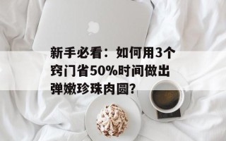 新手必看：如何用3个窍门省50%时间做出弹嫩珍珠肉圆？