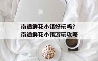 南通鲜花小镇好玩吗？南通鲜花小镇游玩攻略