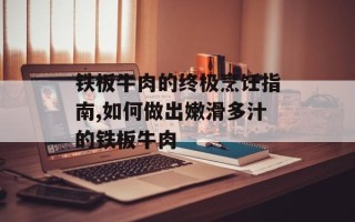 铁板牛肉的终极烹饪指南,如何做出嫩滑多汁的铁板牛肉