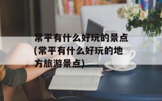 常平有什么好玩的景点(常平有什么好玩的地方旅游景点)