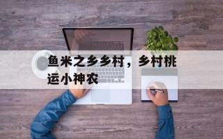 鱼米之乡乡村，乡村桃运小神农