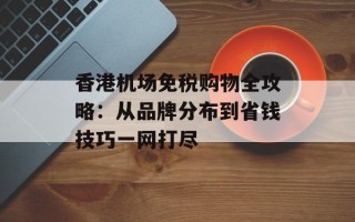 香港机场免税购物全攻略：从品牌分布到省钱技巧一网打尽