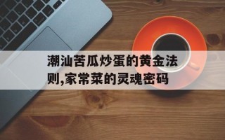 潮汕苦瓜炒蛋的黄金法则,家常菜的灵魂密码