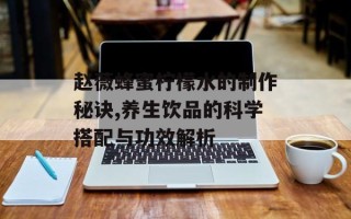 赵薇蜂蜜柠檬水的制作秘诀,养生饮品的科学搭配与功效解析