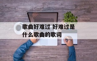 歌曲好难过 好难过是什么歌曲的歌词