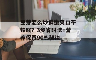 豆芽怎么炒鲜嫩爽口不辣喉？3步省时法+营养保留90%秘诀
