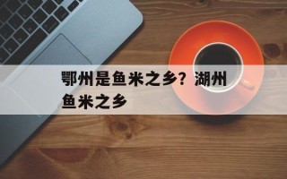 鄂州是鱼米之乡？湖州鱼米之乡
