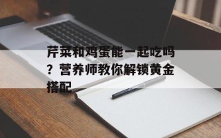 芹菜和鸡蛋能一起吃吗？营养师教你解锁黄金搭配