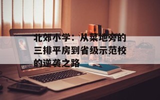 北郊小学：从菜地旁的三排平房到省级示范校的逆袭之路