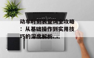 动车时刻表查询全攻略：从基础操作到实用技巧的深度解析