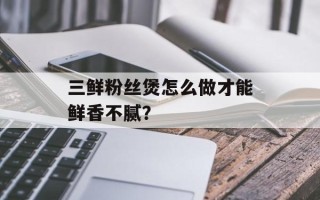 三鲜粉丝煲怎么做才能鲜香不腻？