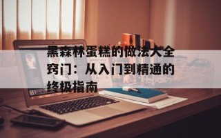 黑森林蛋糕的做法大全窍门：从入门到精通的终极指南