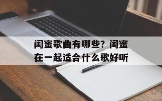 闺蜜歌曲有哪些？闺蜜在一起适合什么歌好听