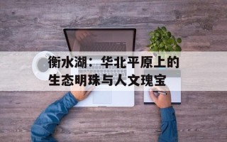 衡水湖：华北平原上的生态明珠与人文瑰宝