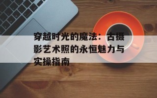 穿越时光的魔法：古摄影艺术照的永恒魅力与实操指南