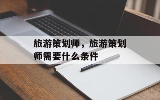 旅游策划师，旅游策划师需要什么条件