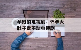 孕妇的电视剧，怀孕大肚子走不动电视剧