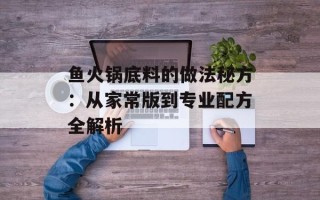 鱼火锅底料的做法秘方：从家常版到专业配方全解析