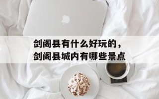 剑阁县有什么好玩的，剑阁县城内有哪些景点