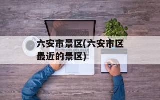 六安市景区(六安市区最近的景区)
