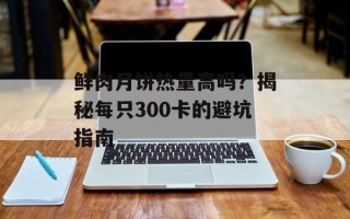 鲜肉月饼热量高吗？揭秘每只300卡的避坑指南