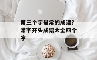第三个字是常的成语？常字开头成语大全四个字