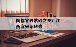 陶都宜兴紫砂之乡？江西宜兴紫砂壶