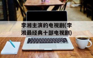 李湘主演的电视剧(李湘最经典十部电视剧)