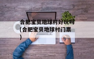 合肥宝贝地球村好玩吗(合肥宝贝地球村门票)