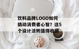 饮料品牌LOGO如何撬动消费者心智？这5个设计法则值得收藏