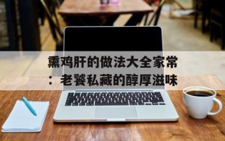 熏鸡肝的做法大全家常：老饕私藏的醇厚滋味