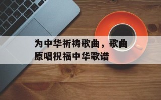 为中华祈祷歌曲，歌曲原唱祝福中华歌谱