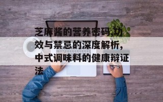 芝麻酱的营养密码,功效与禁忌的深度解析,中式调味料的健康辩证法