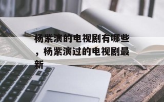 杨紫演的电视剧有哪些，杨紫演过的电视剧最新