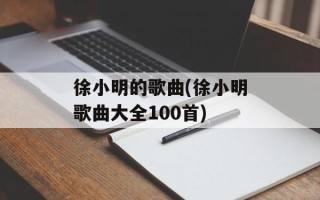 徐小明的歌曲(徐小明歌曲大全100首)