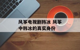 风筝电视剧韩冰 风筝中韩冰的真实身份