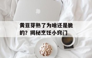 黄豆芽熟了为啥还是脆的？揭秘烹饪小窍门