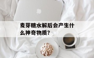 麦芽糖水解后会产生什么神奇物质？