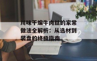 川味干煸牛肉丝的家常做法全解析：从选材到装盘的终极指南