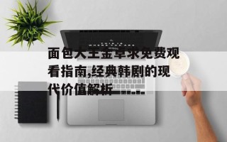 面包大王金卓求免费观看指南,经典韩剧的现代价值解析