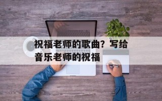 祝福老师的歌曲？写给音乐老师的祝福