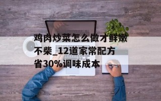 鸡肉炒菜怎么做才鲜嫩不柴_12道家常配方省30%调味成本